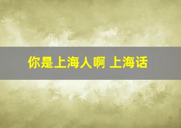 你是上海人啊 上海话